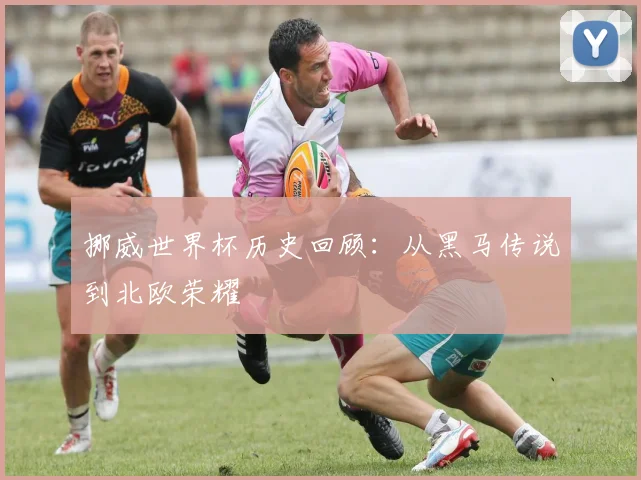 挪威世界杯历史回顾：从黑马传说到北欧荣耀