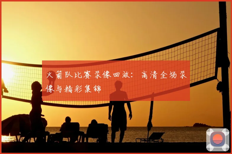 火箭队比赛录像回放：高清全场录像与精彩集锦
