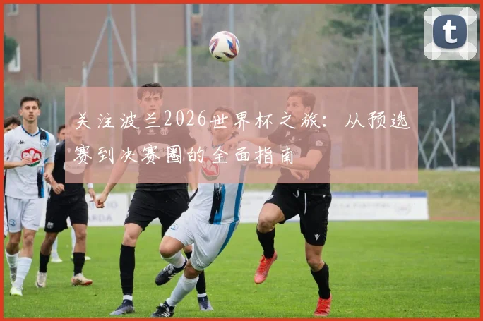 关注波兰2026世界杯之旅:从预选赛到决赛圈的全面指南