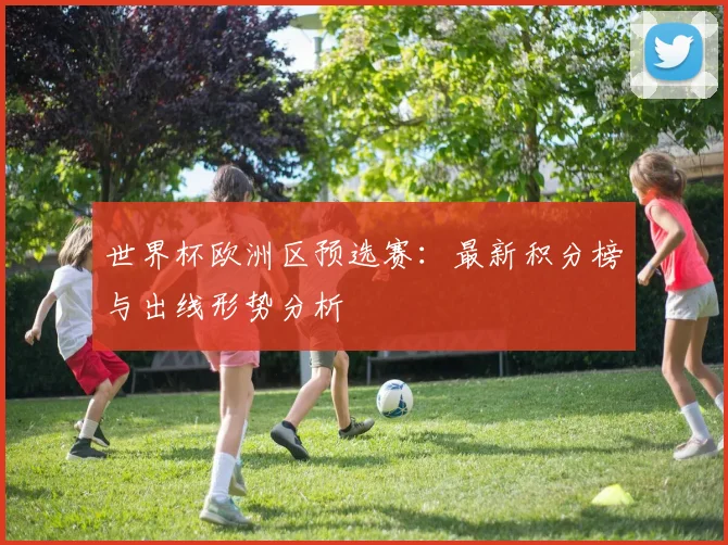 世界杯欧洲区预选赛：最新积分榜与出线形势分析
