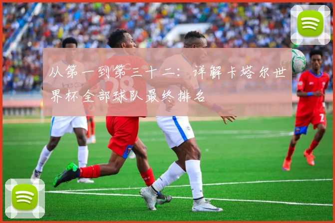 从第一到第三十二：详解卡塔尔世界杯全部球队最终排名