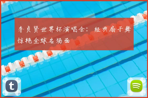 李贞贤世界杯演唱会：经典扇子舞惊艳全球名场面
