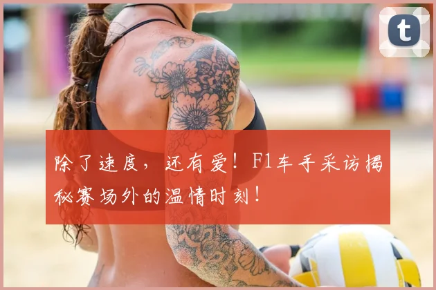 除了速度，还有爱！F1车手采访揭秘赛场外的温情时刻！