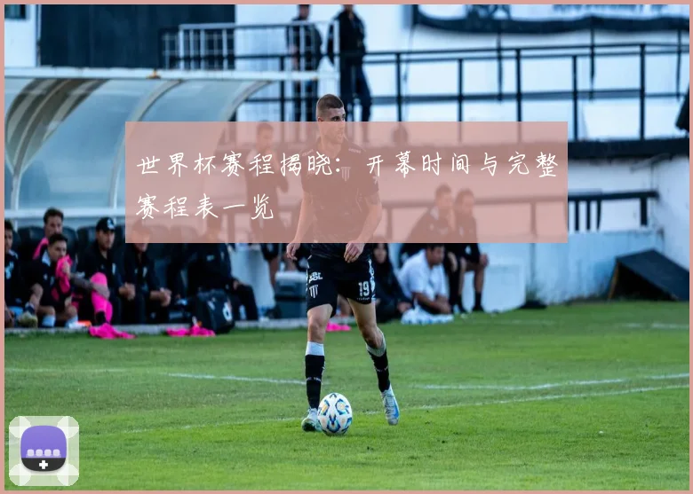 世界杯赛程揭晓：开幕时间与完整赛程表一览