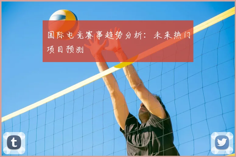 国际电竞赛事趋势分析：未来热门项目预测
