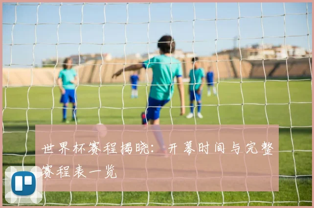 世界杯赛程揭晓：开幕时间与完整赛程表一览