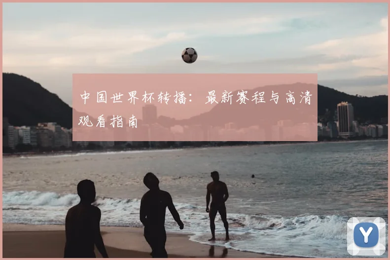 中国世界杯转播：最新赛程与高清观看指南