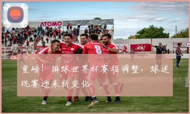 重磅！排球世界杯赛程调整，球迷观赛迎来新变化