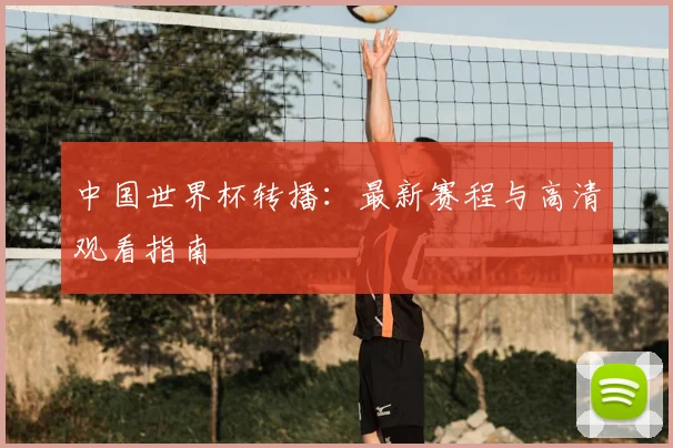 中国世界杯转播：最新赛程与高清观看指南